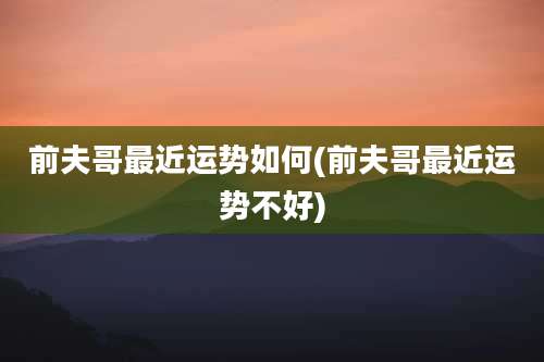 前夫哥最近运势如何(前夫哥最近运势不好)