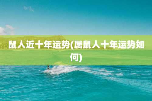 鼠人近十年运势(属鼠人十年运势如何)