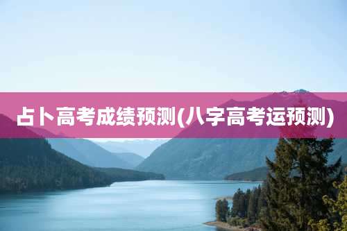 占卜高考成绩预测(八字高考运预测)