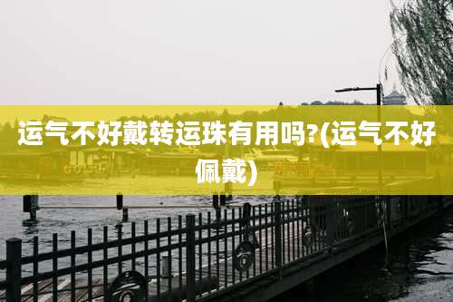 运气不好戴转运珠有用吗?(运气不好佩戴)