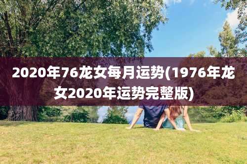 2020年76龙女每月运势(1976年龙女2020年运势完整版)