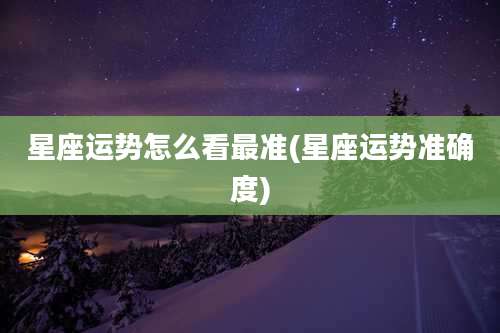 星座运势怎么看最准(星座运势准确度)