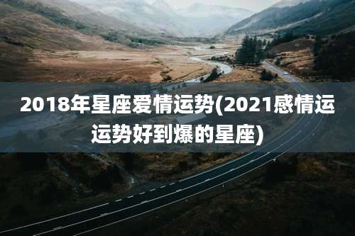 2018年星座爱情运势(2021感情运运势好到爆的星座)