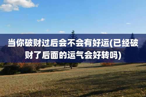 当你破财过后会不会有好运(已经破财了后面的运气会好转吗)