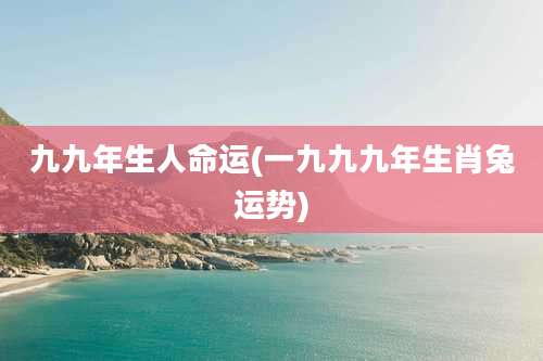 九九年生人命运(一九九九年生肖兔运势)