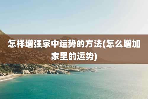 怎样增强家中运势的方法(怎么增加家里的运势)