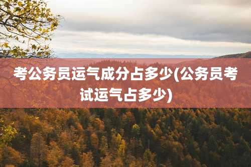 考公务员运气成分占多少(公务员考试运气占多少)