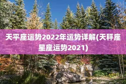 天平座运势2022年运势详解(天秤座星座运势2021)