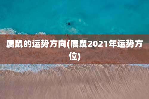 属鼠的运势方向(属鼠2021年运势方位)