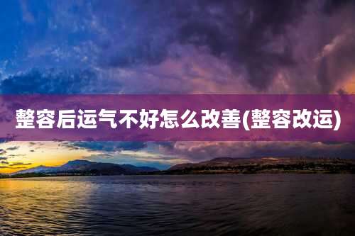 整容后运气不好怎么改善(整容改运)