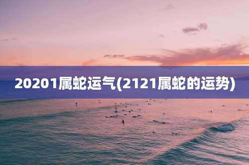 20201属蛇运气(2121属蛇的运势)