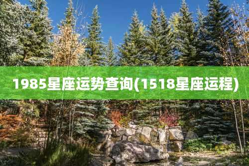 1985星座运势查询(1518星座运程)