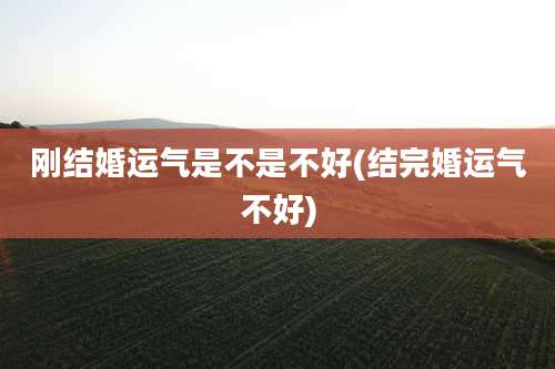 刚结婚运气是不是不好(结完婚运气不好)