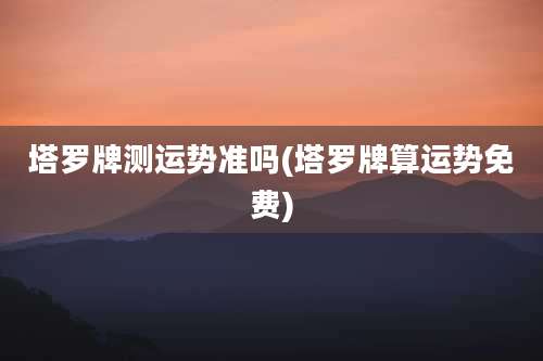 塔罗牌测运势准吗(塔罗牌算运势免费)