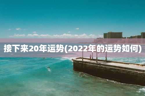 接下来20年运势(2022年的运势如何)