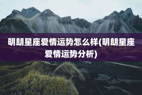 明朗星座爱情运势怎么样(明朗星座爱情运势分析)