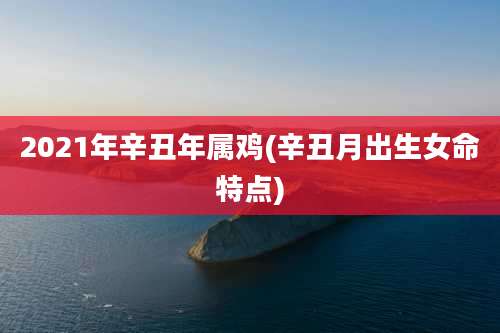 2021年辛丑年属鸡(辛丑月出生女命特点)