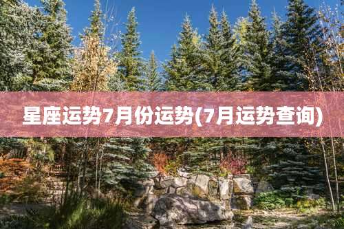 星座运势7月份运势(7月运势查询)
