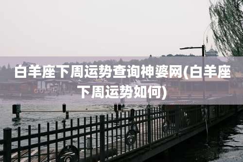 白羊座下周运势查询神婆网(白羊座下周运势如何)