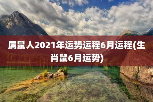 属鼠人2021年运势运程6月运程(生肖鼠6月运势)