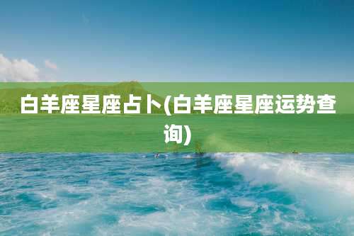 白羊座星座占卜(白羊座星座运势查询)