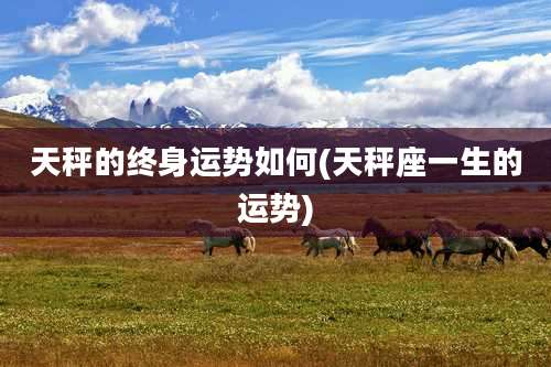 天秤的终身运势如何(天秤座一生的运势)