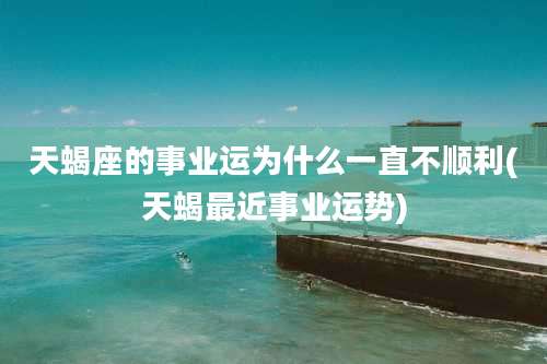 天蝎座的事业运为什么一直不顺利(天蝎最近事业运势)