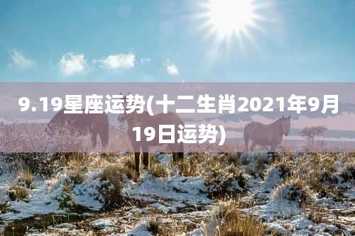 9.19星座运势(十二生肖2021年9月19日运势)