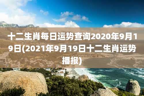 十二生肖每日运势查询2020年9月19日(2021年9月19日十二生肖运势播报)