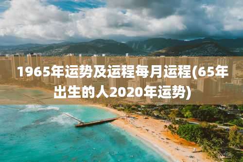 1965年运势及运程每月运程(65年出生的人2020年运势)