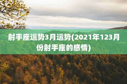 射手座运势3月运势(2021年123月份射手座的感情)