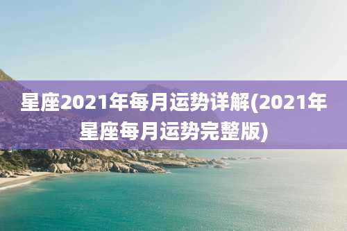 星座2021年每月运势详解(2021年星座每月运势完整版)