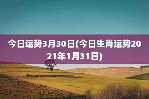 今日运势3月30日(今日生肖运势2021年1月31日)