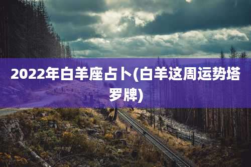 2022年白羊座占卜(白羊这周运势塔罗牌)