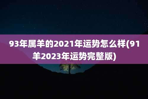 93年属羊的2021年运势怎么样(91羊2023年运势完整版)