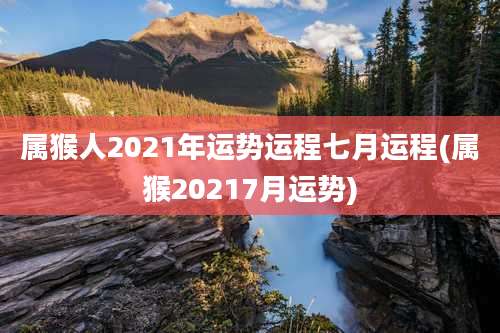 属猴人2021年运势运程七月运程(属猴20217月运势)