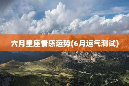 六月星座情感运势(6月运气测试)