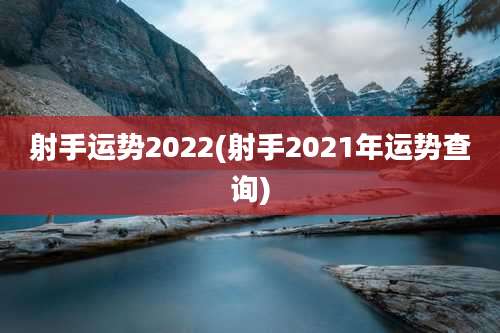 射手运势2022(射手2021年运势查询)
