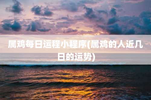 属鸡每日运程小程序(属鸡的人近几日的运势)