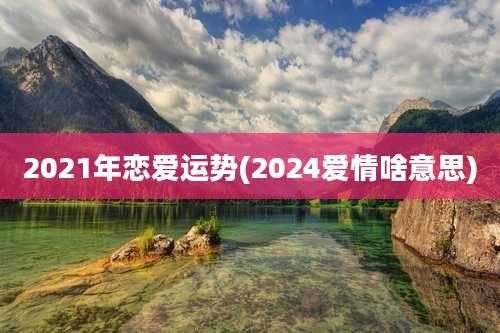 2021年恋爱运势(2024爱情啥意思)