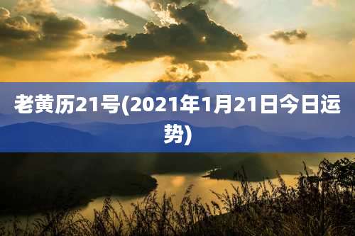 老黄历21号(2021年1月21日今日运势)