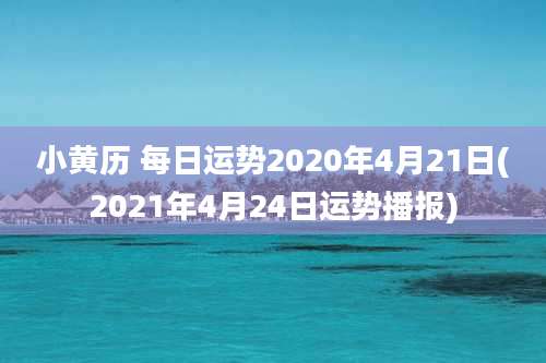 小黄历 每日运势2020年4月21日(2021年4月24日运势播报)