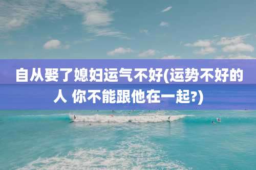自从娶了媳妇运气不好(运势不好的人 你不能跟他在一起?)