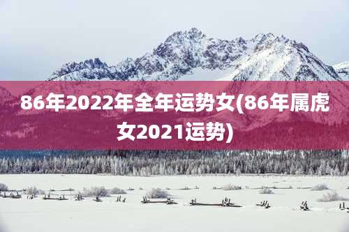 86年2022年全年运势女(86年属虎女2021运势)