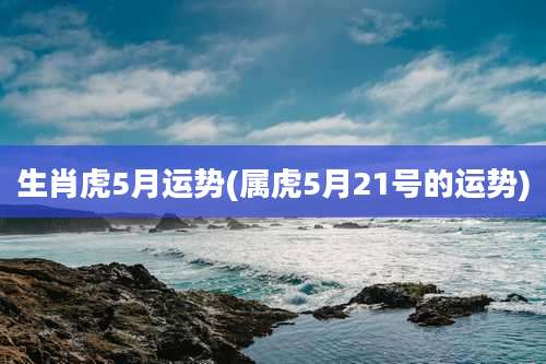 生肖虎5月运势(属虎5月21号的运势)
