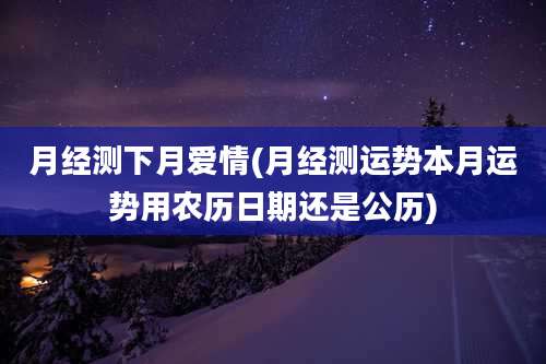月经测下月爱情(月经测运势本月运势用农历日期还是公历)