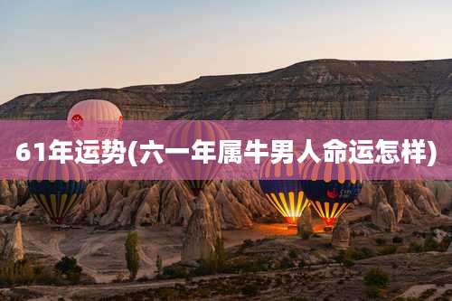 61年运势(六一年属牛男人命运怎样)