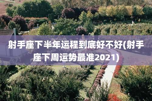 射手座下半年运程到底好不好(射手座下周运势最准2021)