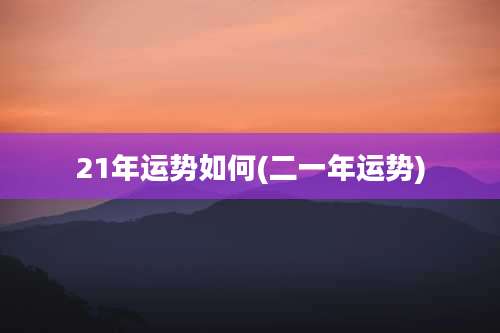 21年运势如何(二一年运势)