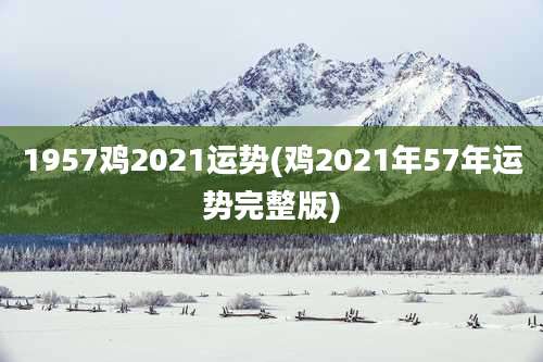 1957鸡2021运势(鸡2021年57年运势完整版)